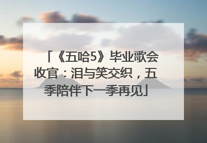 《五哈5》毕业歌会收官：泪与笑交织，五季陪伴下一季再见