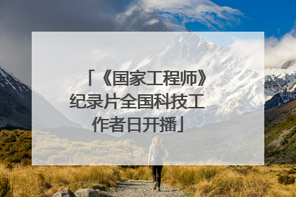 《国家工程师》纪录片全国科技工作者日开播
