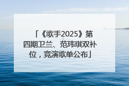 《歌手2025》第四期卫兰、范玮琪双补位，竞演歌单公布