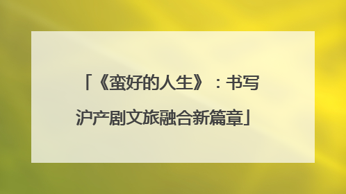 《蛮好的人生》：书写沪产剧文旅融合新篇章