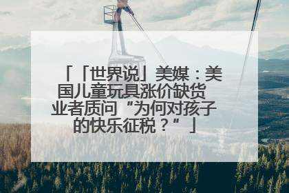 「世界说」美媒：美国儿童玩具涨价缺货 业者质问“为何对孩子的快乐征税？”