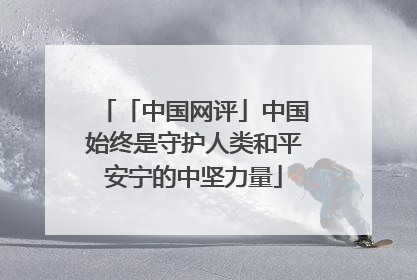 「中国网评」中国始终是守护人类和平安宁的中坚力量