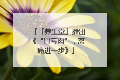 「养生堂」播出《“胃亏肉”，离癌进一步》