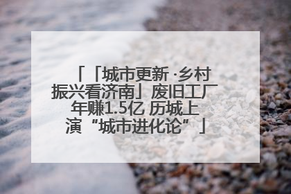 「城市更新 ·乡村振兴看济南」废旧工厂年赚1.5亿 历城上演“城市进化论”
