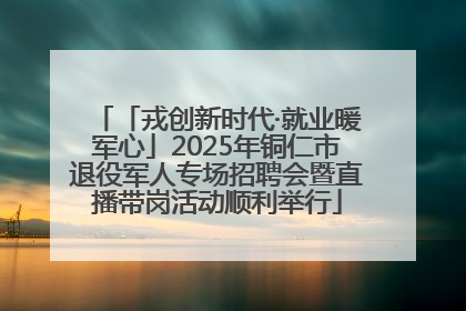 「戎创新时代·就业暖军心」2025年铜仁市退役军人专场招聘会暨直播带岗活动顺利举行