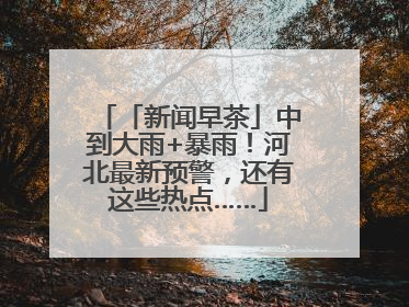 「新闻早茶」中到大雨+暴雨！河北最新预警，还有这些热点……