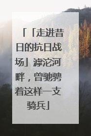 「走进昔日的抗日战场」滹沱河畔，曾驰骋着这样一支骑兵