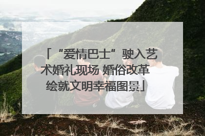 “爱情巴士”驶入艺术婚礼现场 婚俗改革绘就文明幸福图景
