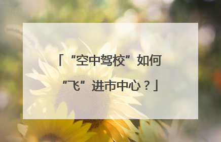 “空中驾校”如何“飞”进市中心？