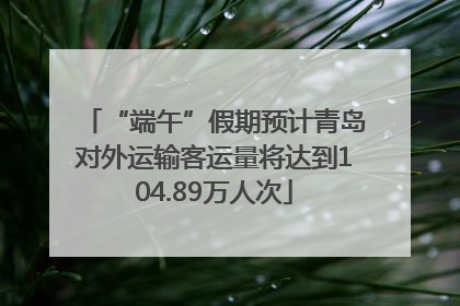 “端午”假期预计青岛对外运输客运量将达到104.89万人次