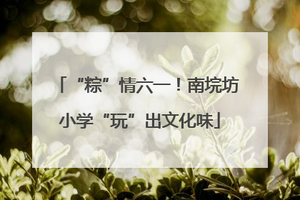 “粽”情六一！南垸坊小学“玩”出文化味