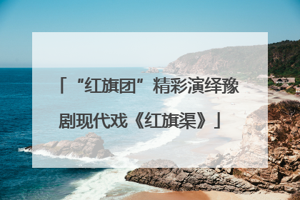 “红旗团”精彩演绎豫剧现代戏《红旗渠》