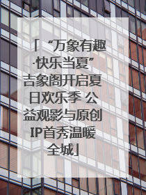 “万象有趣·快乐当夏”吉象阁开启夏日欢乐季 公益观影与原创IP首秀温暖全城
