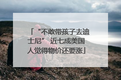 “不敢带孩子去迪士尼” 近七成美国人觉得物价还要涨