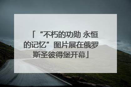 “不朽的功勋 永恒的记忆”图片展在俄罗斯圣彼得堡开幕