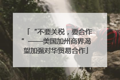 “不要关税，要合作”——美国加州商界渴望加强对华贸易合作