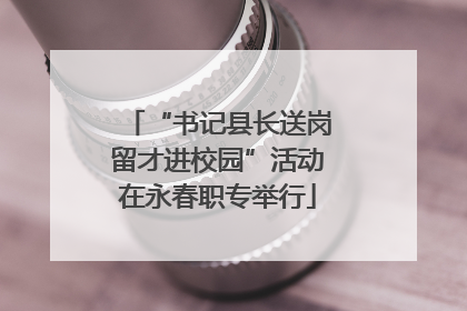 “书记县长送岗留才进校园”活动在永春职专举行