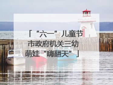 “六一”儿童节 市政府机关三幼萌娃“嗨翻天”