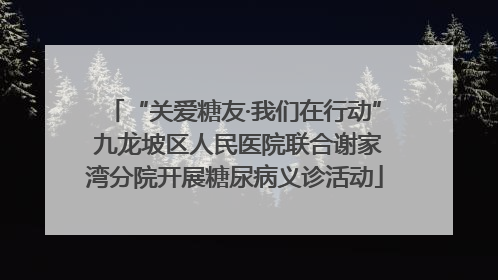 “关爱糖友·我们在行动” 九龙坡区人民医院联合谢家湾分院开展糖尿病义诊活动