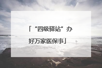 “四级驿站”办好万家医保事