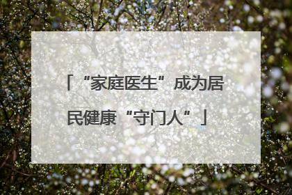 “家庭医生”成为居民健康“守门人”