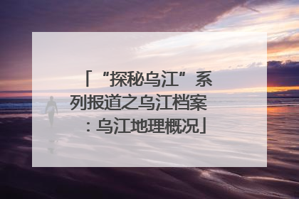 “探秘乌江”系列报道之乌江档案：乌江地理概况