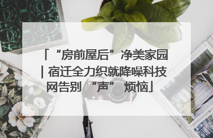 “房前屋后”净美家园｜宿迁全力织就降噪科技网告别 “声” 烦恼