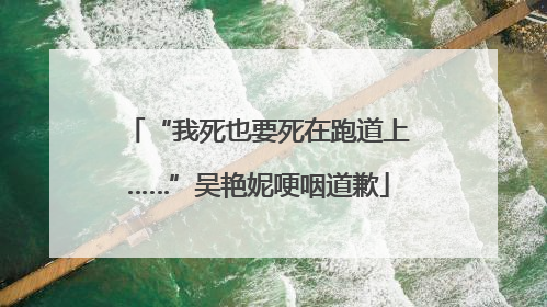 “我死也要死在跑道上……”吴艳妮哽咽道歉