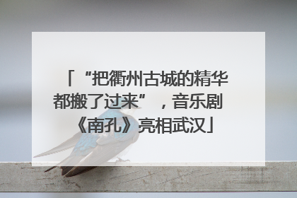 “把衢州古城的精华都搬了过来”，音乐剧《南孔》亮相武汉