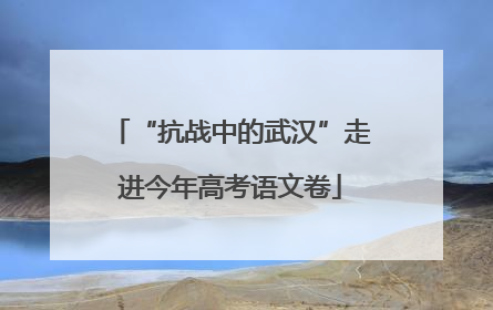“抗战中的武汉”走进今年高考语文卷