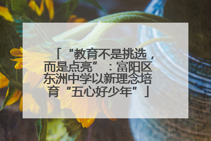 “教育不是挑选，而是点亮”：富阳区东洲中学以新理念培育“五心好少年”