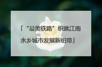 “最美铁路”织就江南水乡城市发展新纽带