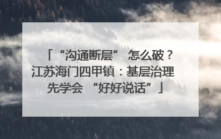 “沟通断层” 怎么破？江苏海门四甲镇：基层治理 先学会 “好好说话”