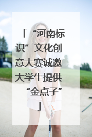 “河南标识”文化创意大赛诚邀大学生提供“金点子”