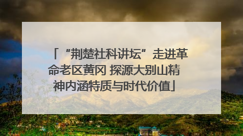 “荆楚社科讲坛”走进革命老区黄冈 探源大别山精神内涵特质与时代价值