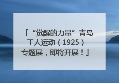 “觉醒的力量”青岛工人运动（1925）专题展，即将开展！