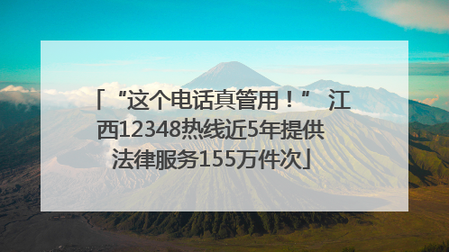 “这个电话真管用！” 江西12348热线近5年提供法律服务155万件次
