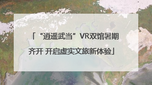 “逍遥武当”VR双馆暑期齐开 开启虚实文旅新体验