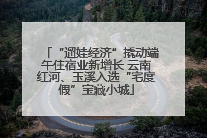 “遛娃经济”撬动端午住宿业新增长 云南红河、玉溪入选“宅度假”宝藏小城