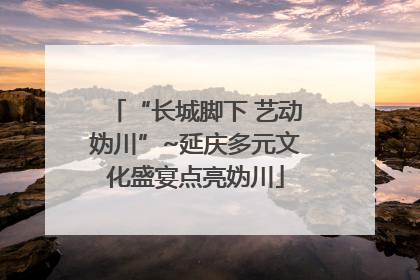 “长城脚下 艺动妫川”~延庆多元文化盛宴点亮妫川