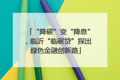 “降碳”变“降息”，临沂“临碳贷”探出绿色金融创新路