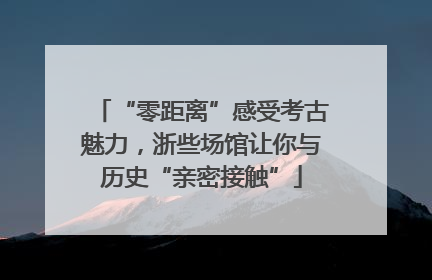 “零距离”感受考古魅力，浙些场馆让你与历史“亲密接触”
