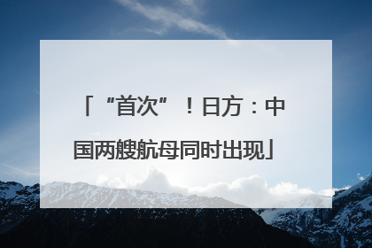 “首次”！日方：中国两艘航母同时出现