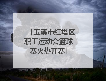 玉溪市红塔区职工运动会篮球赛火热开赛