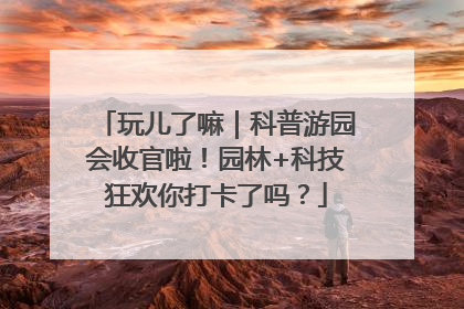 玩儿了嘛|科普游园会收官啦!园林+科技狂欢你打卡了吗?