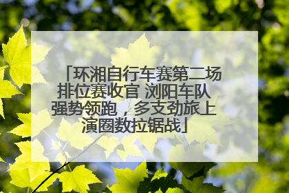 环湘自行车赛第二场排位赛收官 浏阳车队强势领跑，多支劲旅上演圈数拉锯战