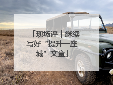 现场评｜继续写好“提升一座城”文章