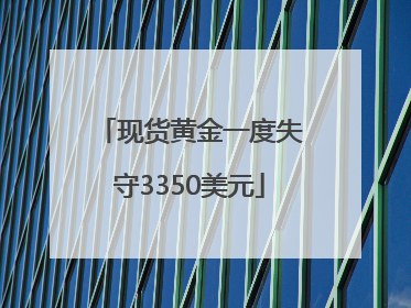 现货黄金一度失守3350美元