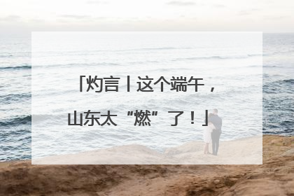 灼言丨这个端午，山东太“燃”了！