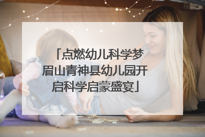 点燃幼儿科学梦 眉山青神县幼儿园开启科学启蒙盛宴